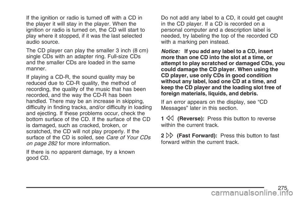 BUICK LACROSSE 2007  Owners Manual If the ignition or radio is turned off with a CD in
the player it will stay in the player. When the
ignition or radio is turned on, the CD will start to
play where it stopped, if it was the last selec