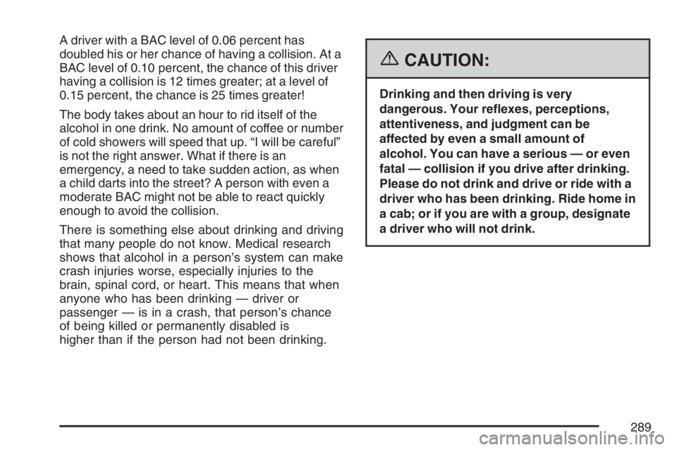 BUICK LACROSSE 2007 Owners Manual A driver with a BAC level of 0.06 percent has
doubled his or her chance of having a collision. At a
BAC level of 0.10 percent, the chance of this driver
having a collision is 12 times greater; at a le BUICK LACROSSE 2007 Owners Manual A driver with a BAC level of 0.06 percent has
doubled his or her chance of having a collision. At a
BAC level of 0.10 percent, the chance of this driver
having a collision is 12 times greater; at a le