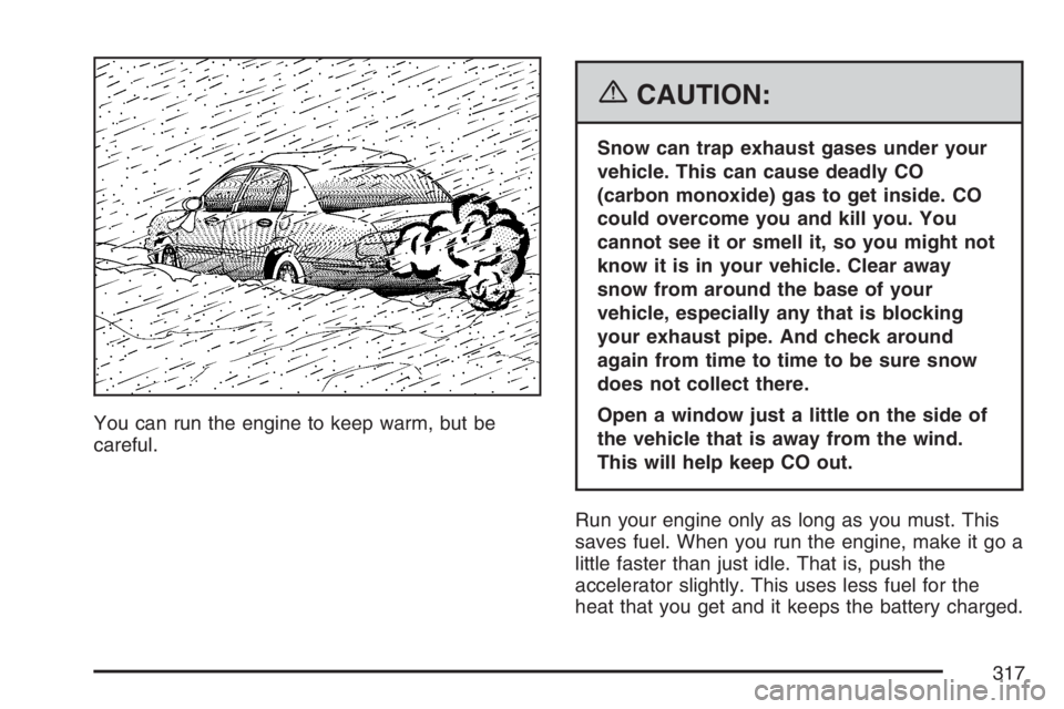 BUICK LACROSSE 2007  Owners Manual You can run the engine to keep warm, but be
careful.
{CAUTION:
Snow can trap exhaust gases under your
vehicle. This can cause deadly CO
(carbon monoxide) gas to get inside. CO
could overcome you and k