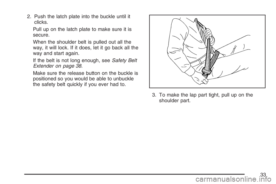 BUICK LACROSSE 2007 Owners Guide 2. Push the latch plate into the buckle until it
clicks.
Pull up on the latch plate to make sure it is
secure.
When the shoulder belt is pulled out all the
way, it will lock. If it does, let it go bac