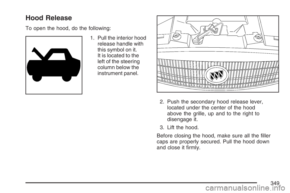 BUICK LACROSSE 2007  Owners Manual Hood Release
To open the hood, do the following:
1. Pull the interior hood
release handle with
this symbol on it.
It is located to the
left of the steering
column below the
instrument panel.
2. Push t
