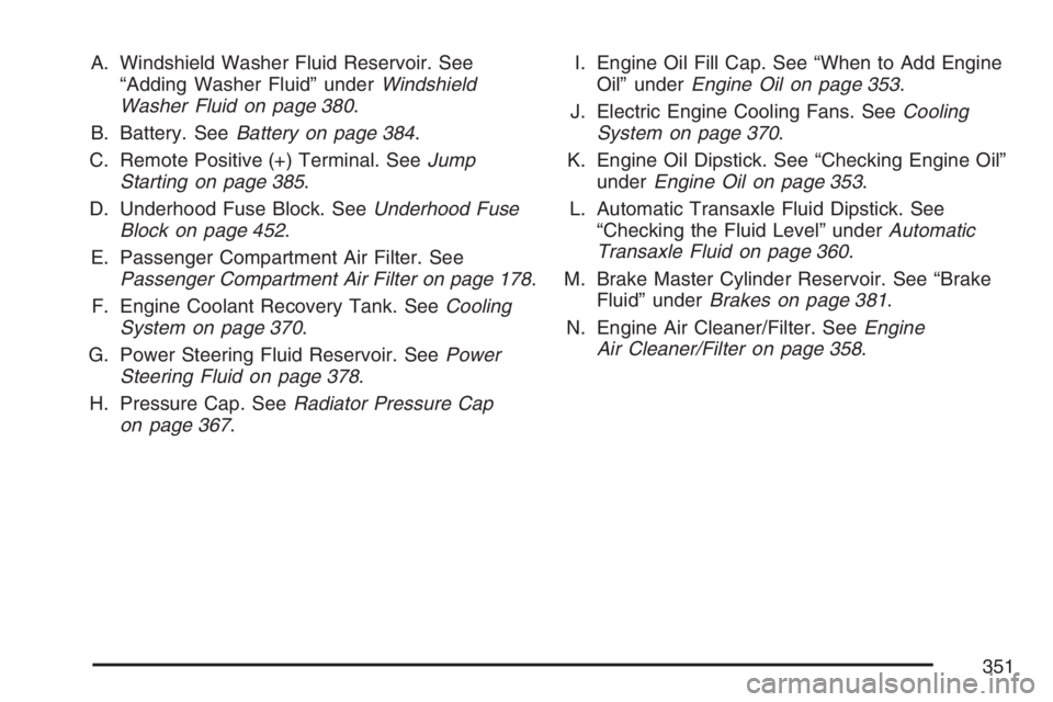 BUICK LACROSSE 2007  Owners Manual A. Windshield Washer Fluid Reservoir. See
“Adding Washer Fluid” underWindshield
Washer Fluid on page 380.
B. Battery. SeeBattery on page 384.
C. Remote Positive (+) Terminal. SeeJump
Starting on p