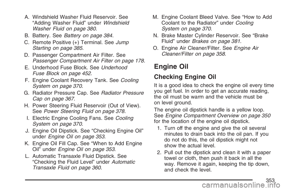 BUICK LACROSSE 2007 Owners Manual A. Windshield Washer Fluid Reservoir. See
“Adding Washer Fluid” underWindshield
Washer Fluid on page 380.
B. Battery. SeeBattery on page 384.
C. Remote Positive (+) Terminal. SeeJump
Starting on p BUICK LACROSSE 2007 Owners Manual A. Windshield Washer Fluid Reservoir. See
“Adding Washer Fluid” underWindshield
Washer Fluid on page 380.
B. Battery. SeeBattery on page 384.
C. Remote Positive (+) Terminal. SeeJump
Starting on p