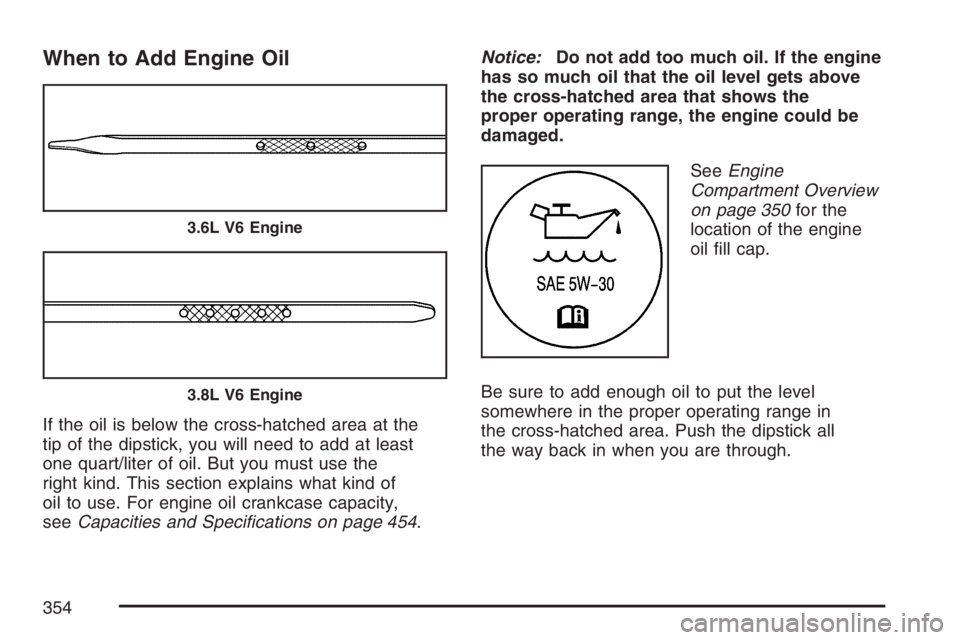 BUICK LACROSSE 2007 Owners Manual When to Add Engine Oil
If the oil is below the cross-hatched area at the
tip of the dipstick, you will need to add at least
one quart/liter of oil. But you must use the
right kind. This section explai BUICK LACROSSE 2007 Owners Manual When to Add Engine Oil
If the oil is below the cross-hatched area at the
tip of the dipstick, you will need to add at least
one quart/liter of oil. But you must use the
right kind. This section explai