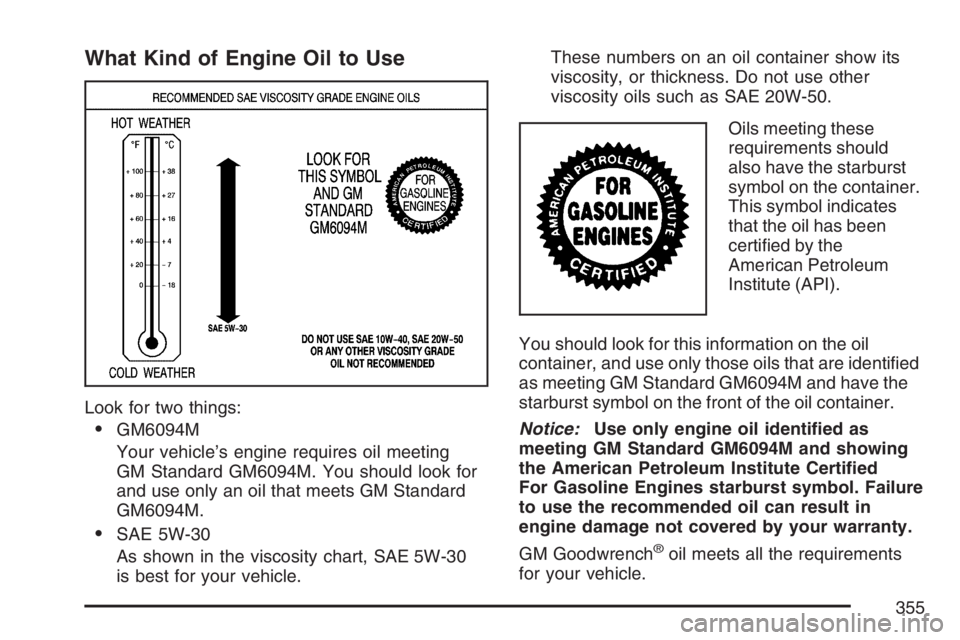 BUICK LACROSSE 2007 Owners Manual What Kind of Engine Oil to Use
Look for two things:
GM6094M
Your vehicle’s engine requires oil meeting
GM Standard GM6094M. You should look for
and use only an oil that meets GM Standard
GM6094M.
BUICK LACROSSE 2007 Owners Manual What Kind of Engine Oil to Use
Look for two things:
GM6094M
Your vehicle’s engine requires oil meeting
GM Standard GM6094M. You should look for
and use only an oil that meets GM Standard
GM6094M.
