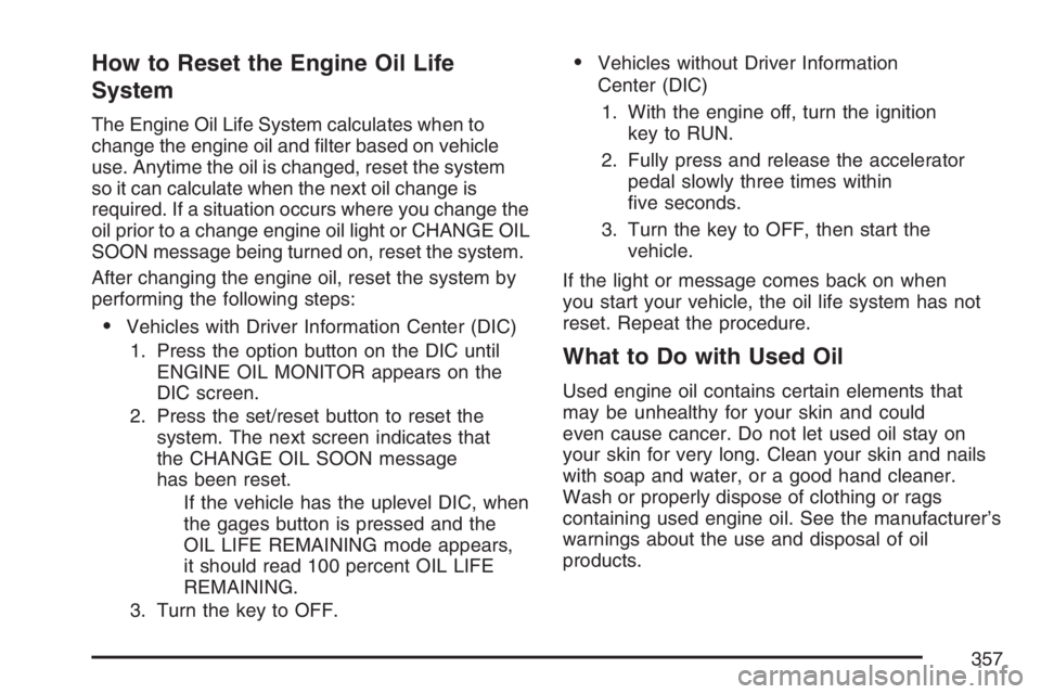 BUICK LACROSSE 2007  Owners Manual How to Reset the Engine Oil Life
System
The Engine Oil Life System calculates when to
change the engine oil and �lter based on vehicle
use. Anytime the oil is changed, reset the system
so it can calcu