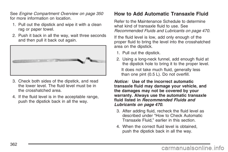 BUICK LACROSSE 2007  Owners Manual SeeEngine Compartment Overview on page 350
for more information on location.
1. Pull out the dipstick and wipe it with a clean
rag or paper towel.
2. Push it back in all the way, wait three seconds
an