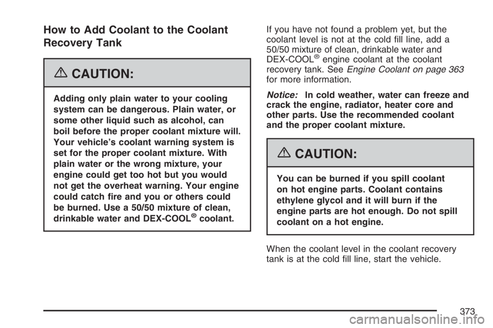 BUICK LACROSSE 2007  Owners Manual How to Add Coolant to the Coolant
Recovery Tank
{CAUTION:
Adding only plain water to your cooling
system can be dangerous. Plain water, or
some other liquid such as alcohol, can
boil before the proper