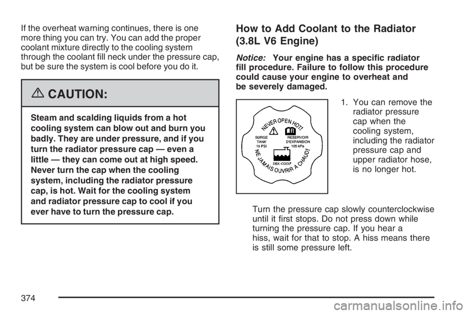 BUICK LACROSSE 2007  Owners Manual If the overheat warning continues, there is one
more thing you can try. You can add the proper
coolant mixture directly to the cooling system
through the coolant �ll neck under the pressure cap,
but b