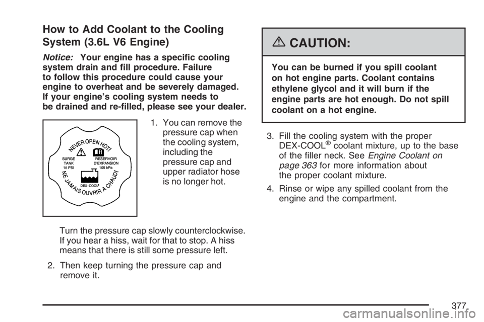 BUICK LACROSSE 2007  Owners Manual How to Add Coolant to the Cooling
System (3.6L V6 Engine)
Notice:Your engine has a speci�c cooling
system drain and �ll procedure. Failure
to follow this procedure could cause your
engine to overheat 