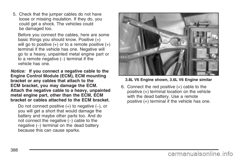 BUICK LACROSSE 2007  Owners Manual 5. Check that the jumper cables do not have
loose or missing insulation. If they do, you
could get a shock. The vehicles could
be damaged too.
Before you connect the cables, here are some
basic things