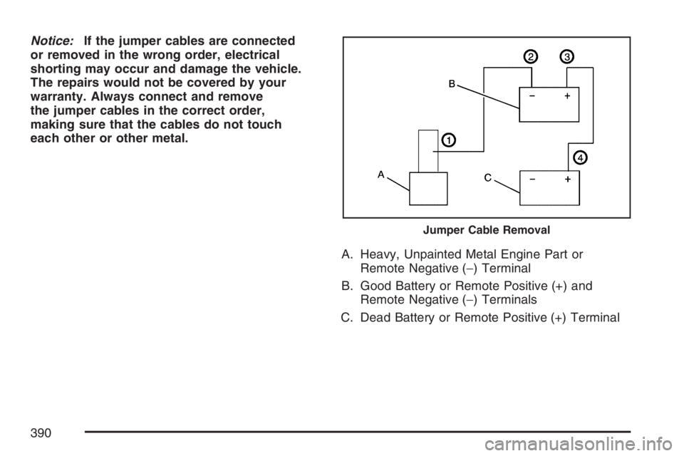 BUICK LACROSSE 2007  Owners Manual Notice:If the jumper cables are connected
or removed in the wrong order, electrical
shorting may occur and damage the vehicle.
The repairs would not be covered by your
warranty. Always connect and rem