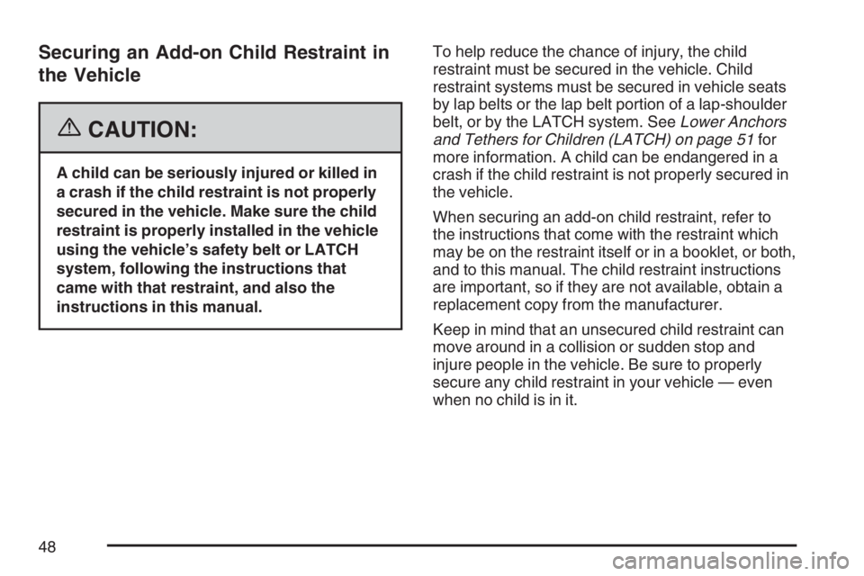 BUICK LACROSSE 2007 Service Manual Securing an Add-on Child Restraint in
the Vehicle
{CAUTION:
A child can be seriously injured or killed in
a crash if the child restraint is not properly
secured in the vehicle. Make sure the child
res