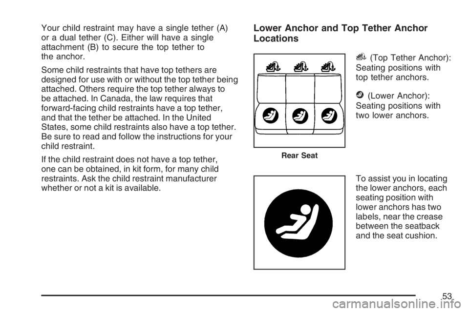 BUICK LACROSSE 2007 Workshop Manual Your child restraint may have a single tether (A)
or a dual tether (C). Either will have a single
attachment (B) to secure the top tether to
the anchor.
Some child restraints that have top tethers are