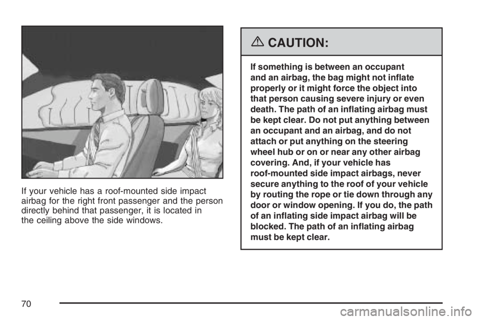 BUICK LACROSSE 2007 Repair Manual If your vehicle has a roof-mounted side impact
airbag for the right front passenger and the person
directly behind that passenger, it is located in
the ceiling above the side windows.
{CAUTION:
If som