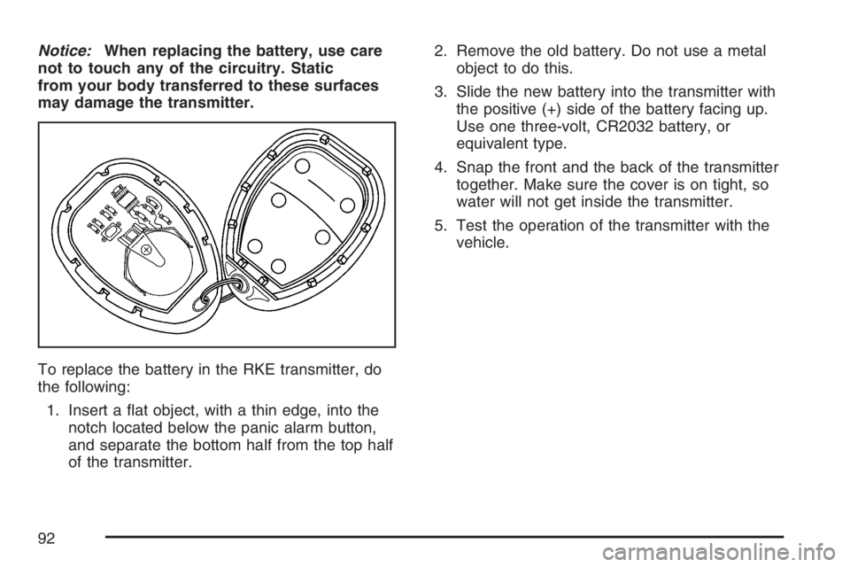 BUICK LACROSSE 2007 Owners Manual Notice:When replacing the battery, use care
not to touch any of the circuitry. Static
from your body transferred to these surfaces
may damage the transmitter.
To replace the battery in the RKE transmi