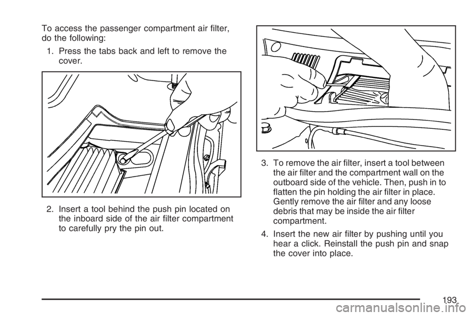BUICK LUCERNE 2007  Owners Manual To access the passenger compartment air �lter,
do the following:
1. Press the tabs back and left to remove the
cover.
2. Insert a tool behind the push pin located on
the inboard side of the air �lter 