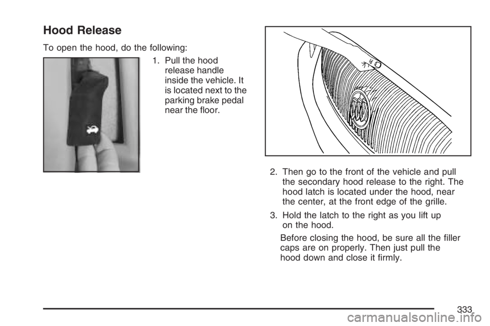 BUICK LUCERNE 2007  Owners Manual Hood Release
To open the hood, do the following:
1. Pull the hood
release handle
inside the vehicle. It
is located next to the
parking brake pedal
near the �oor.
2. Then go to the front of the vehicle