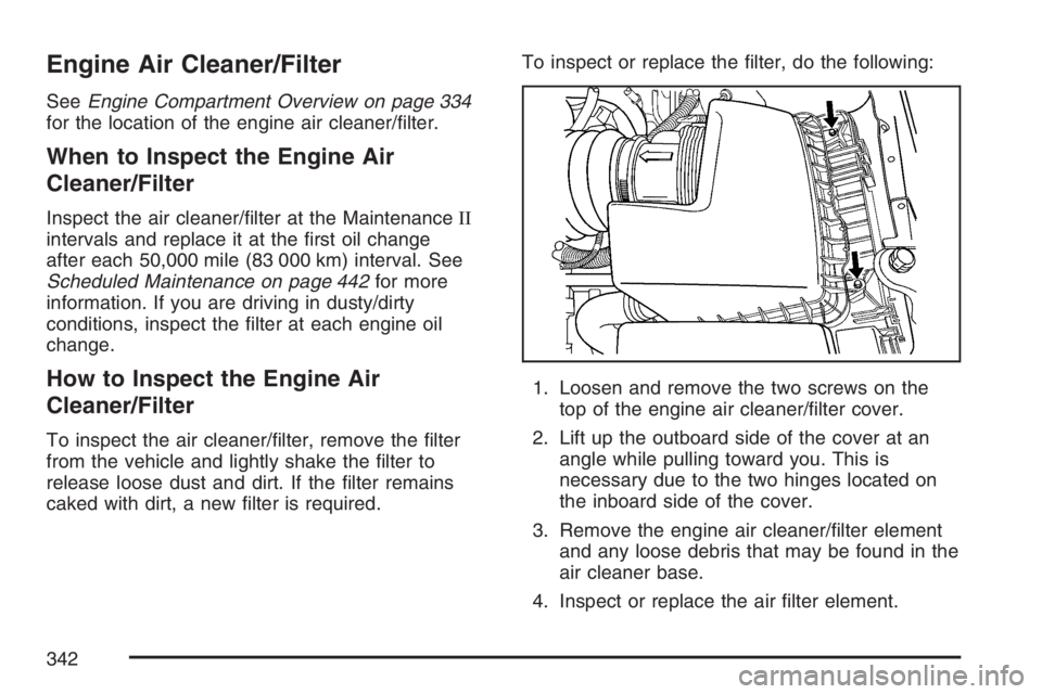 BUICK LUCERNE 2007 Owners Guide Engine Air Cleaner/Filter
SeeEngine Compartment Overview on page 334
for the location of the engine air cleaner/�lter.
When to Inspect the Engine Air
Cleaner/Filter
Inspect the air cleaner/�lter at th