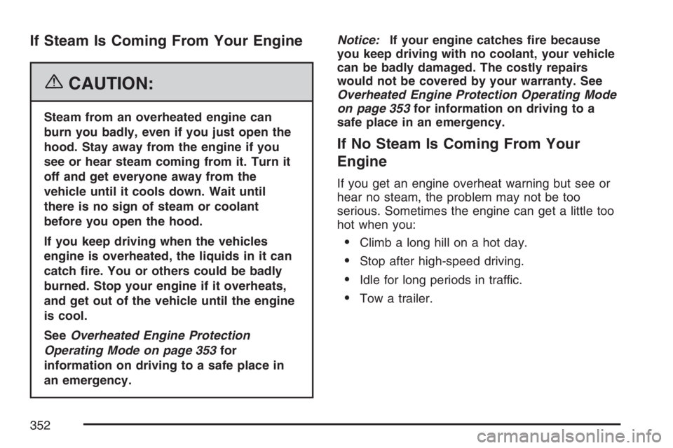 BUICK LUCERNE 2007 Owners Guide If Steam Is Coming From Your Engine
{CAUTION:
Steam from an overheated engine can
burn you badly, even if you just open the
hood. Stay away from the engine if you
see or hear steam coming from it. Tur