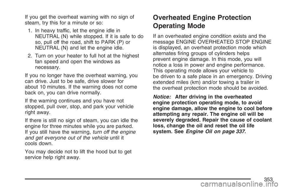 BUICK LUCERNE 2007 Owners Guide If you get the overheat warning with no sign of
steam, try this for a minute or so:
1. In heavy traffic, let the engine idle in
NEUTRAL (N) while stopped. If it is safe to do
so, pull off the road, sh