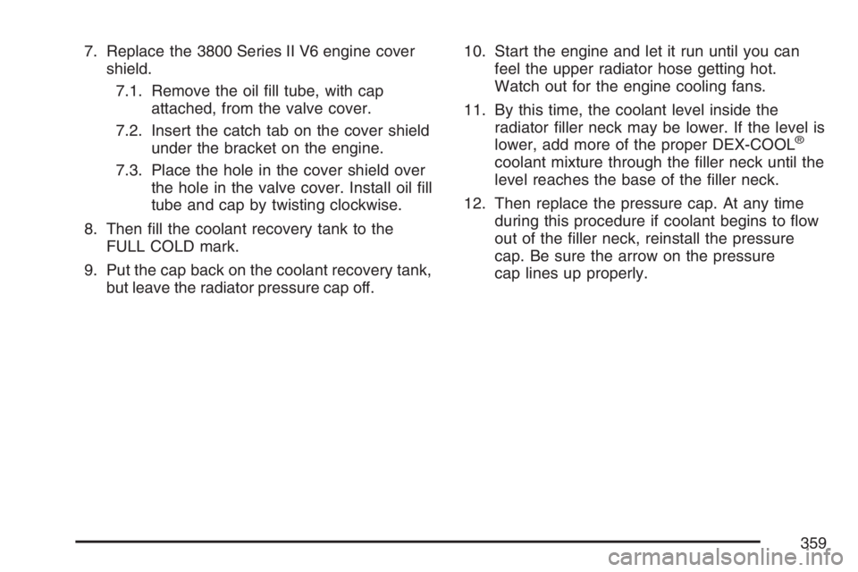 BUICK LUCERNE 2007 Owners Manual 7. Replace the 3800 Series II V6 engine cover
shield.
7.1. Remove the oil �ll tube, with cap
attached, from the valve cover.
7.2. Insert the catch tab on the cover shield
under the bracket on the engi