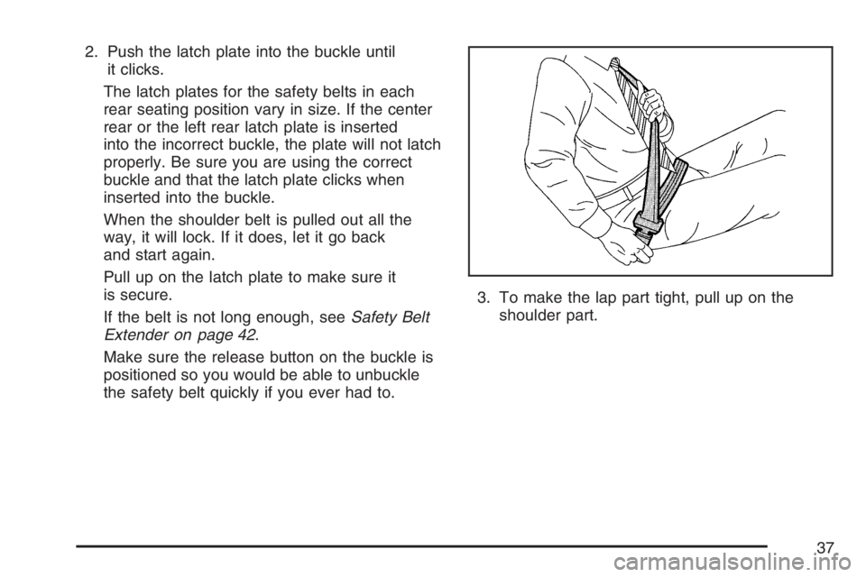 BUICK LUCERNE 2007 Owners Guide 2. Push the latch plate into the buckle until
it clicks.
The latch plates for the safety belts in each
rear seating position vary in size. If the center
rear or the left rear latch plate is inserted
i