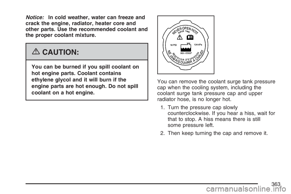 BUICK LUCERNE 2007 Owners Manual Notice:In cold weather, water can freeze and
crack the engine, radiator, heater core and
other parts. Use the recommended coolant and
the proper coolant mixture.
{CAUTION:
You can be burned if you spi