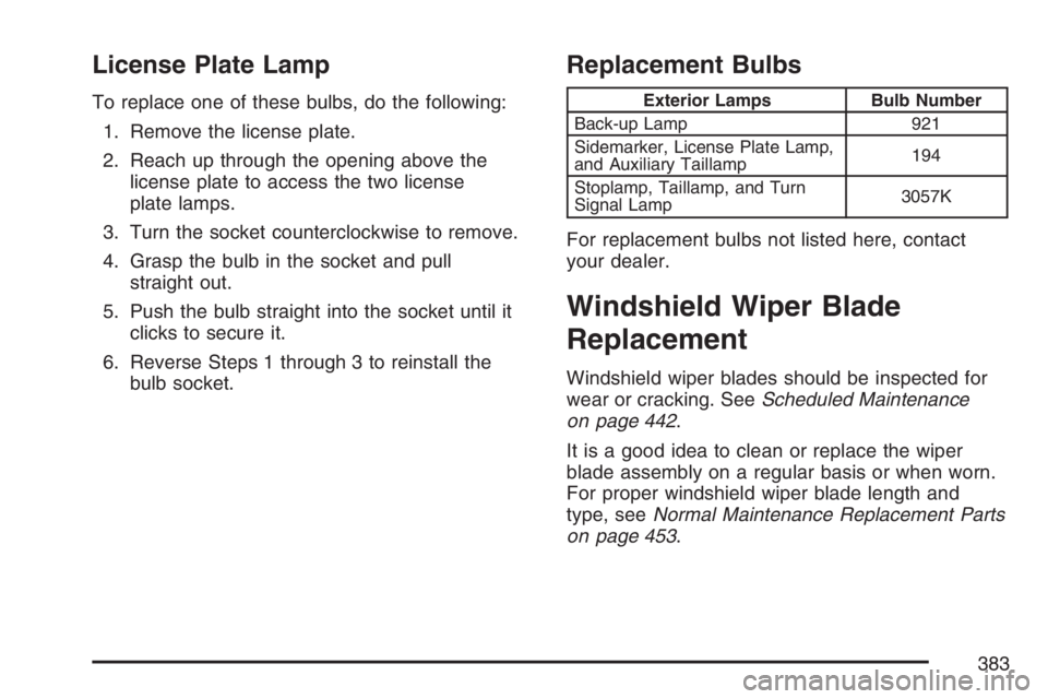 BUICK LUCERNE 2007 Owners Manual License Plate Lamp
To replace one of these bulbs, do the following:
1. Remove the license plate.
2. Reach up through the opening above the
license plate to access the two license
plate lamps.
3. Turn BUICK LUCERNE 2007 Owners Manual License Plate Lamp
To replace one of these bulbs, do the following:
1. Remove the license plate.
2. Reach up through the opening above the
license plate to access the two license
plate lamps.
3. Turn