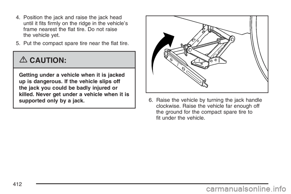 BUICK LUCERNE 2007  Owners Manual 4. Position the jack and raise the jack head
until it �ts �rmly on the ridge in the vehicle’s
frame nearest the �at tire. Do not raise
the vehicle yet.
5. Put the compact spare tire near the �at tir