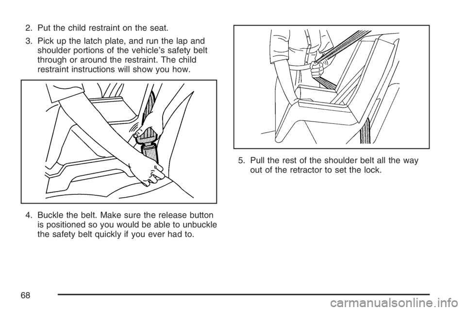 BUICK LUCERNE 2007 Repair Manual 2. Put the child restraint on the seat.
3. Pick up the latch plate, and run the lap and
shoulder portions of the vehicle’s safety belt
through or around the restraint. The child
restraint instructio