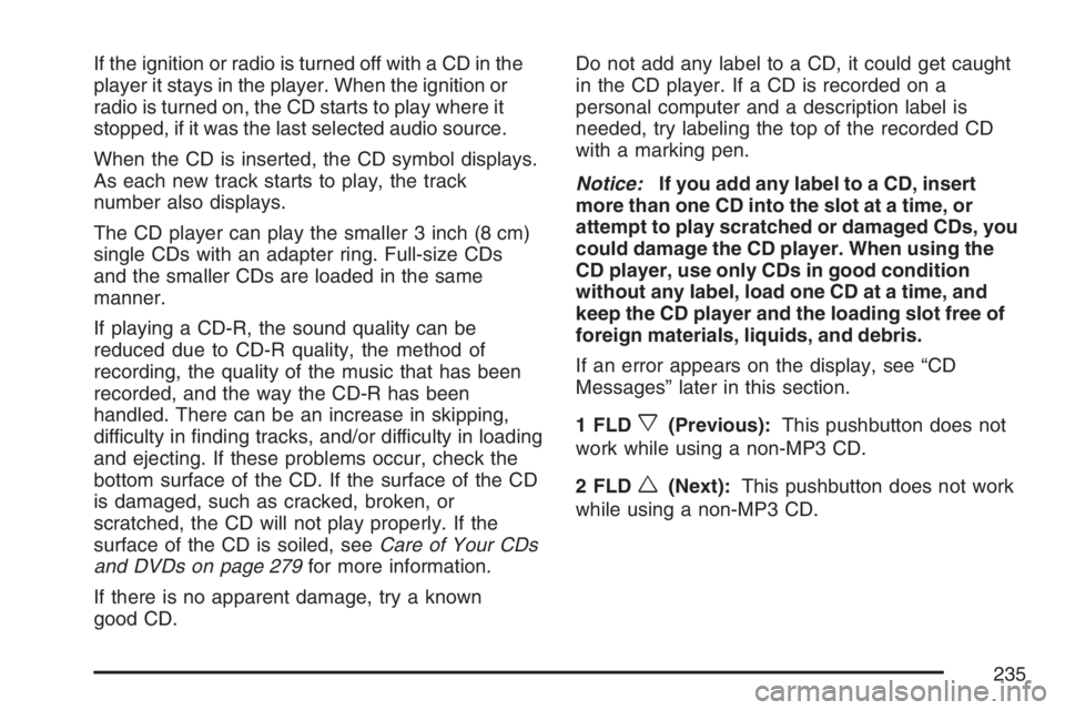 BUICK RAINIER 2007  Owners Manual If the ignition or radio is turned off with a CD in the
player it stays in the player. When the ignition or
radio is turned on, the CD starts to play where it
stopped, if it was the last selected audi