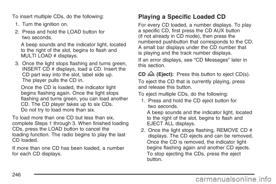 BUICK RAINIER 2007  Owners Manual To insert multiple CDs, do the following:
1. Turn the ignition on.
2. Press and hold the LOAD button for
two seconds.
A beep sounds and the indicator light, located
to the right of the slot, begins to