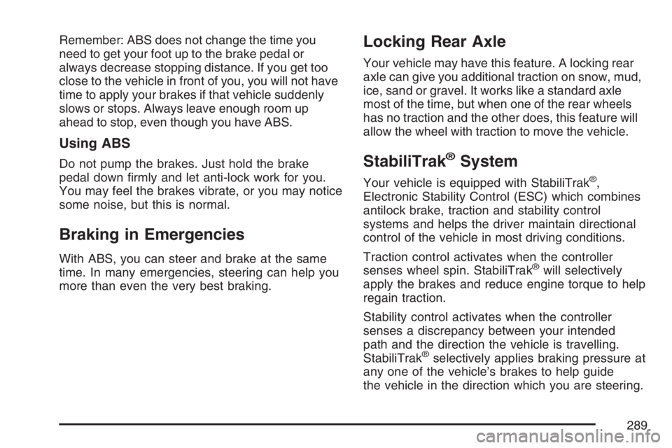 BUICK RAINIER 2007  Owners Manual Remember: ABS does not change the time you
need to get your foot up to the brake pedal or
always decrease stopping distance. If you get too
close to the vehicle in front of you, you will not have
time