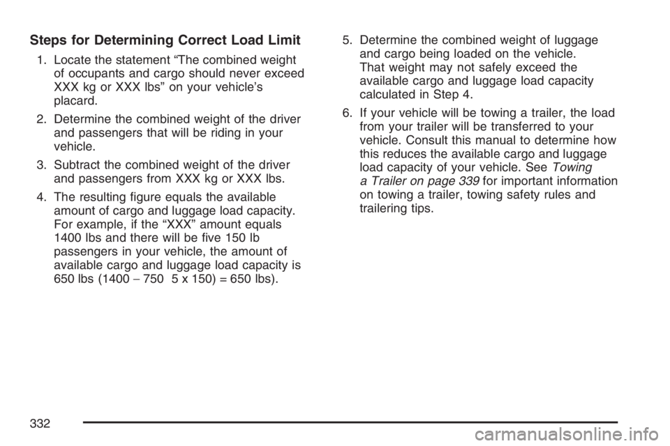 BUICK RAINIER 2007  Owners Manual Steps for Determining Correct Load Limit
1. Locate the statement “The combined weight
of occupants and cargo should never exceed
XXX kg or XXX lbs” on your vehicle’s
placard.
2. Determine the co