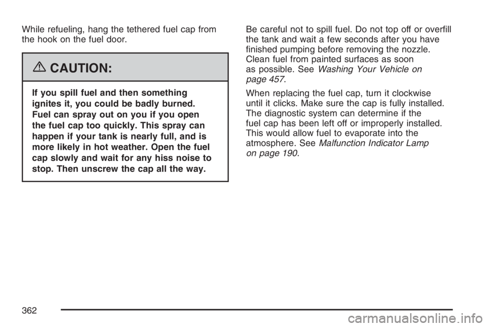 BUICK RAINIER 2007  Owners Manual While refueling, hang the tethered fuel cap from
the hook on the fuel door.
{CAUTION:
If you spill fuel and then something
ignites it, you could be badly burned.
Fuel can spray out on you if you open
