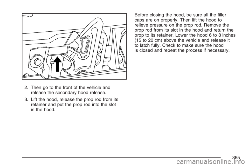BUICK RAINIER 2007  Owners Manual 2. Then go to the front of the vehicle and
release the secondary hood release.
3. Lift the hood, release the prop rod from its
retainer and put the prop rod into the slot
in the hood.Before closing th