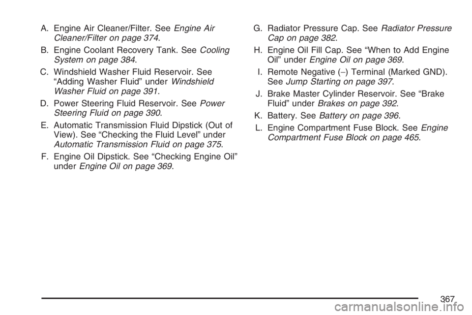 BUICK RAINIER 2007  Owners Manual A. Engine Air Cleaner/Filter. SeeEngine Air
Cleaner/Filter on page 374.
B. Engine Coolant Recovery Tank. SeeCooling
System on page 384.
C. Windshield Washer Fluid Reservoir. See
“Adding Washer Fluid