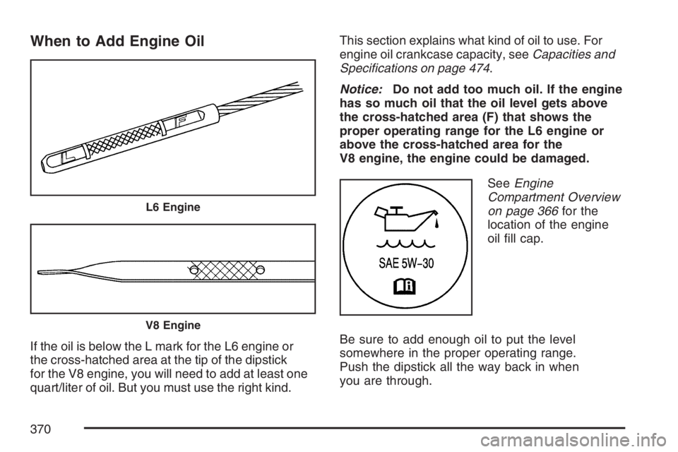 BUICK RAINIER 2007  Owners Manual When to Add Engine Oil
If the oil is below the L mark for the L6 engine or
the cross-hatched area at the tip of the dipstick
for the V8 engine, you will need to add at least one
quart/liter of oil. Bu