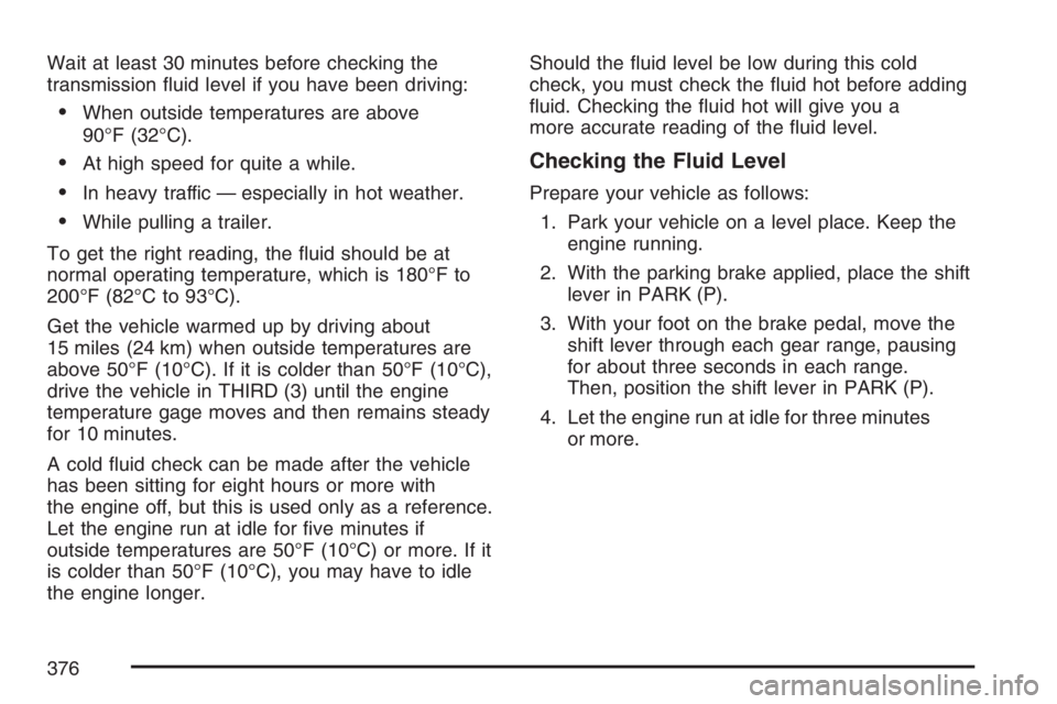 BUICK RAINIER 2007  Owners Manual Wait at least 30 minutes before checking the
transmission �uid level if you have been driving:
When outside temperatures are above
90°F (32°C).
At high speed for quite a while.
In heavy traffic 