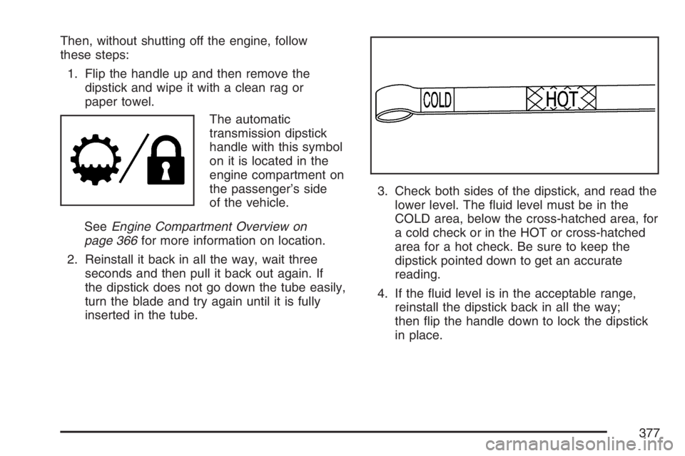 BUICK RAINIER 2007  Owners Manual Then, without shutting off the engine, follow
these steps:
1. Flip the handle up and then remove the
dipstick and wipe it with a clean rag or
paper towel.
The automatic
transmission dipstick
handle wi