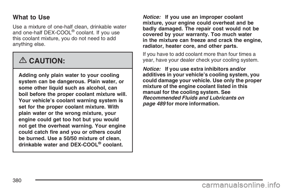 BUICK RAINIER 2007  Owners Manual What to Use
Use a mixture of one-half clean, drinkable water
and one-half DEX-COOL®coolant. If you use
this coolant mixture, you do not need to add
anything else.
{CAUTION:
Adding only plain water to