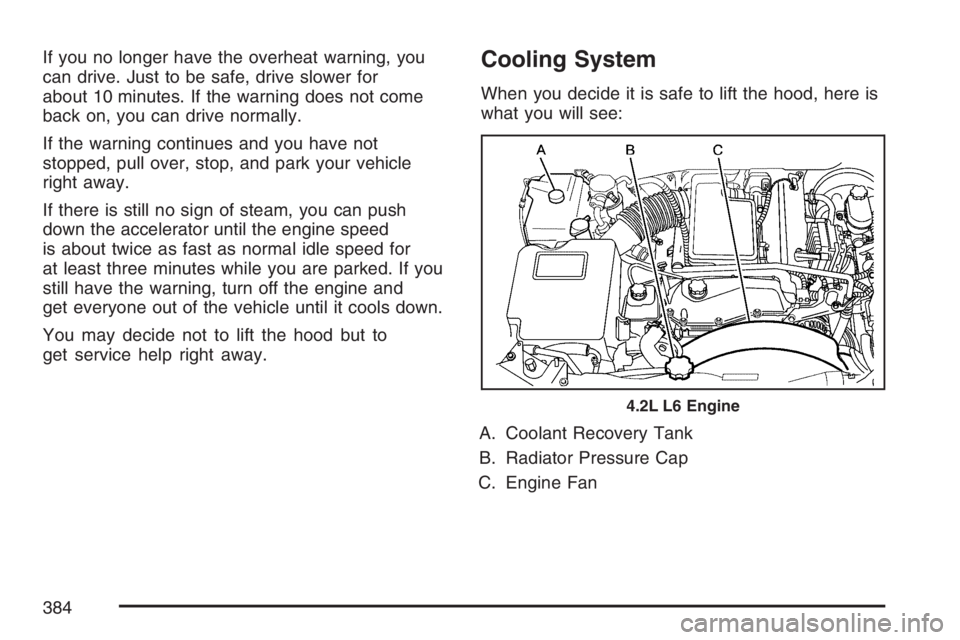 BUICK RAINIER 2007 Owners Manual If you no longer have the overheat warning, you
can drive. Just to be safe, drive slower for
about 10 minutes. If the warning does not come
back on, you can drive normally.
If the warning continues an BUICK RAINIER 2007 Owners Manual If you no longer have the overheat warning, you
can drive. Just to be safe, drive slower for
about 10 minutes. If the warning does not come
back on, you can drive normally.
If the warning continues an
