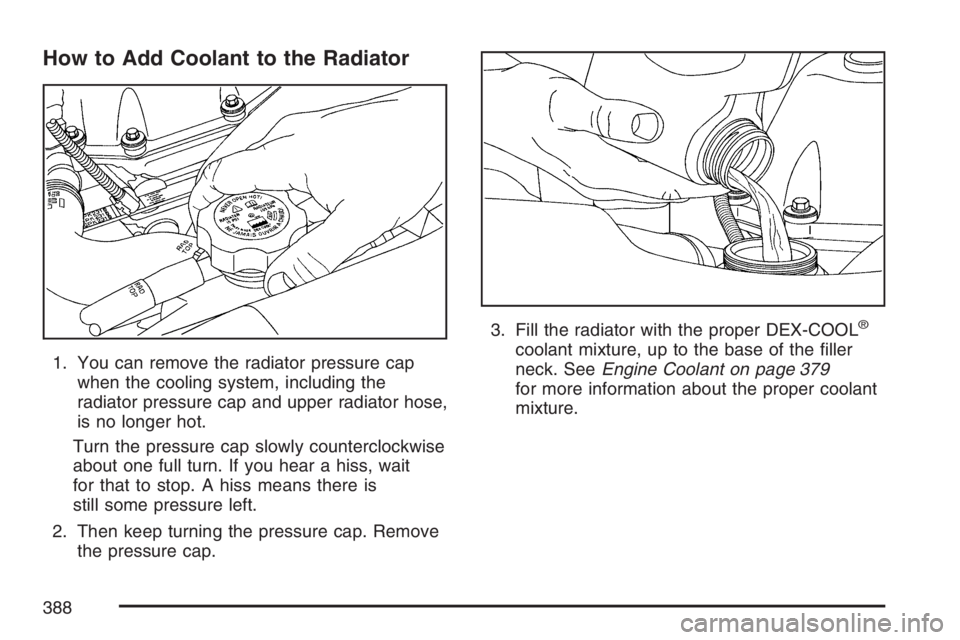 BUICK RAINIER 2007 Owners Manual How to Add Coolant to the Radiator
1. You can remove the radiator pressure cap
when the cooling system, including the
radiator pressure cap and upper radiator hose,
is no longer hot.
Turn the pressure BUICK RAINIER 2007 Owners Manual How to Add Coolant to the Radiator
1. You can remove the radiator pressure cap
when the cooling system, including the
radiator pressure cap and upper radiator hose,
is no longer hot.
Turn the pressure