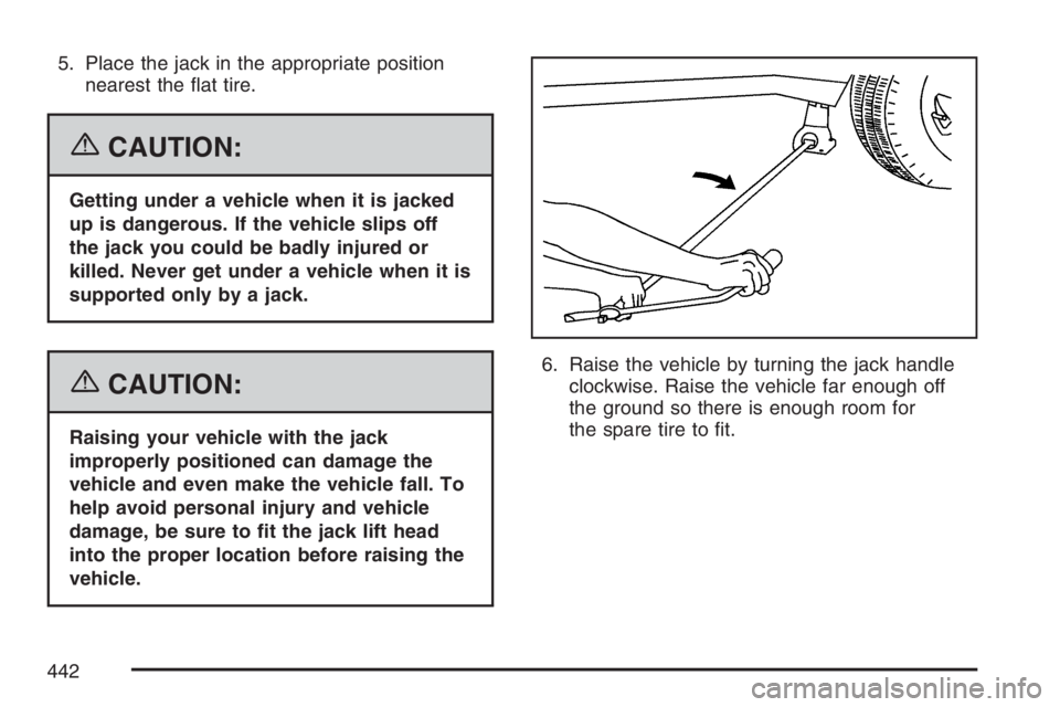 BUICK RAINIER 2007  Owners Manual 5. Place the jack in the appropriate position
nearest the �at tire.
{CAUTION:
Getting under a vehicle when it is jacked
up is dangerous. If the vehicle slips off
the jack you could be badly injured or