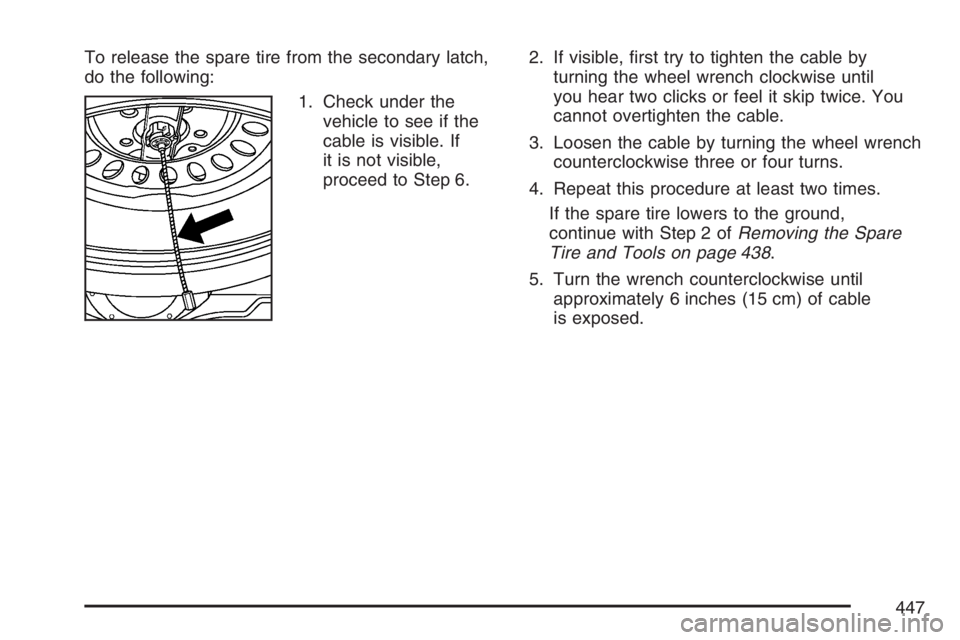 BUICK RAINIER 2007  Owners Manual To release the spare tire from the secondary latch,
do the following:
1. Check under the
vehicle to see if the
cable is visible. If
it is not visible,
proceed to Step 6.2. If visible, �rst try to tigh