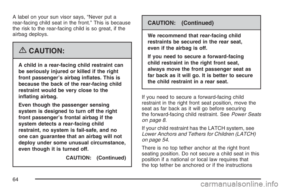 BUICK RAINIER 2007  Owners Manual A label on your sun visor says, “Never put a
rear-facing child seat in the front.” This is because
the risk to the rear-facing child is so great, if the
airbag deploys.
{CAUTION:
A child in a rear