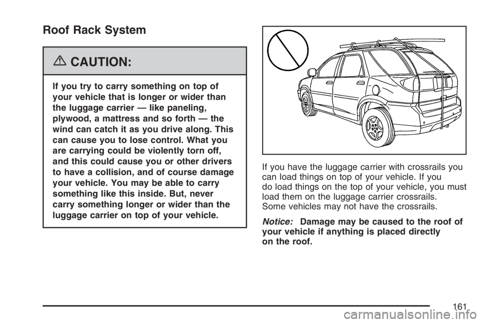 BUICK RANDEZVOUS 2007  Owners Manual Roof Rack System
{CAUTION:
If you try to carry something on top of
your vehicle that is longer or wider than
the luggage carrier — like paneling,
plywood, a mattress and so forth — the
wind can ca