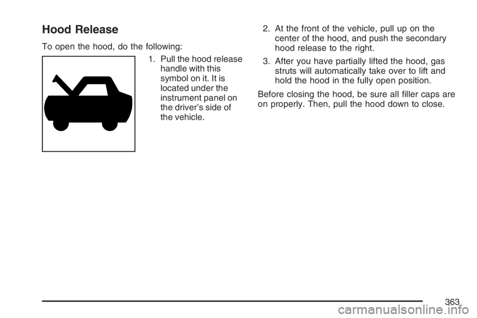 BUICK RANDEZVOUS 2007  Owners Manual Hood Release
To open the hood, do the following:
1. Pull the hood release
handle with this
symbol on it. It is
located under the
instrument panel on
the driver’s side of
the vehicle.2. At the front 