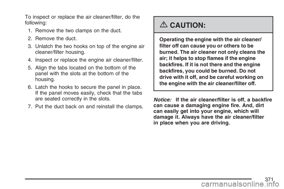 BUICK RANDEZVOUS 2007  Owners Manual To inspect or replace the air cleaner/�lter, do the
following:
1. Remove the two clamps on the duct.
2. Remove the duct.
3. Unlatch the two hooks on top of the engine air
cleaner/�lter housing.
4. Ins